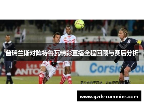 普瑞兰斯对阵特鲁瓦精彩直播全程回顾与赛后分析