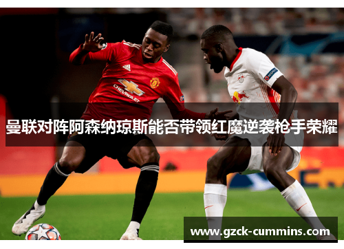 曼联对阵阿森纳琼斯能否带领红魔逆袭枪手荣耀
