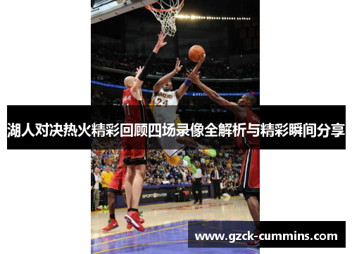 湖人对决热火精彩回顾四场录像全解析与精彩瞬间分享