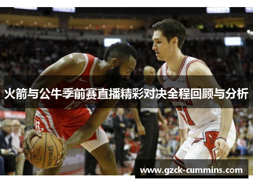 火箭与公牛季前赛直播精彩对决全程回顾与分析