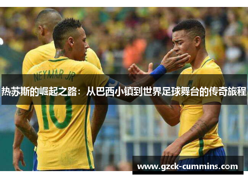 热苏斯的崛起之路：从巴西小镇到世界足球舞台的传奇旅程