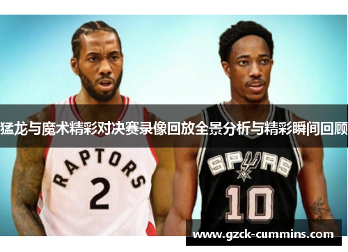 猛龙与魔术精彩对决赛录像回放全景分析与精彩瞬间回顾