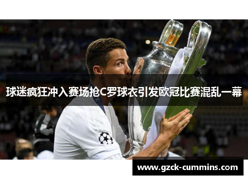 球迷疯狂冲入赛场抢C罗球衣引发欧冠比赛混乱一幕