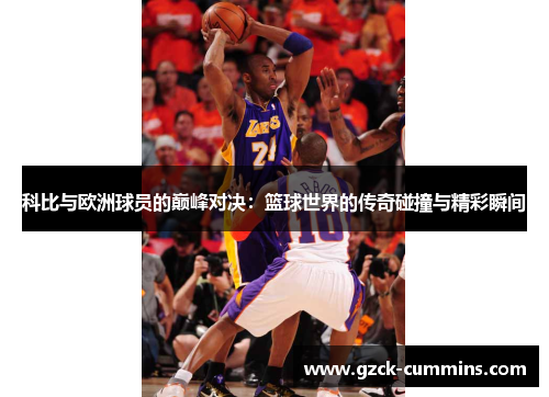 科比与欧洲球员的巅峰对决：篮球世界的传奇碰撞与精彩瞬间
